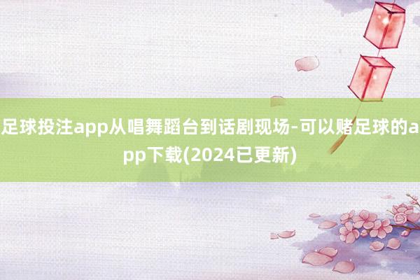 足球投注app从唱舞蹈台到话剧现场-可以赌足球的app下载(2024已更新)