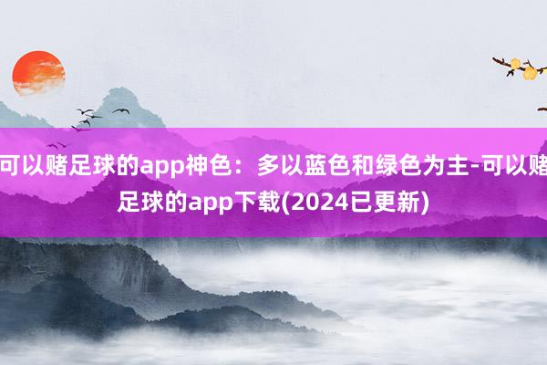 可以赌足球的app神色：多以蓝色和绿色为主-可以赌足球的app下载(2024已更新)