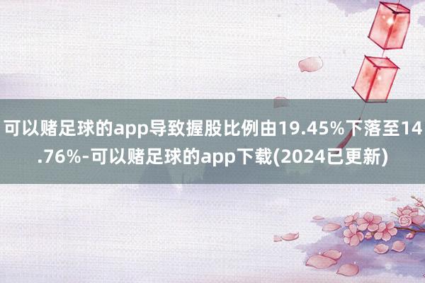 可以赌足球的app导致握股比例由19.45%下落至14.76%-可以赌足球的app下载(2024已更新)