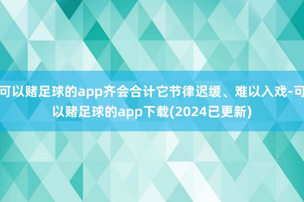 可以赌足球的app齐会合计它节律迟缓、难以入戏-可以赌足球的app下载(2024已更新)