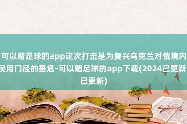 可以赌足球的app这次打击是为复兴乌克兰对俄境内民用门径的垂危-可以赌足球的app下载(2024已更新)