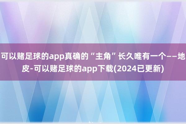可以赌足球的app真确的“主角”长久唯有一个——地皮-可以赌足球的app下载(2024已更新)