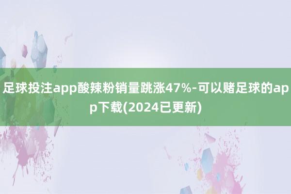 足球投注app酸辣粉销量跳涨47%-可以赌足球的app下载(2024已更新)