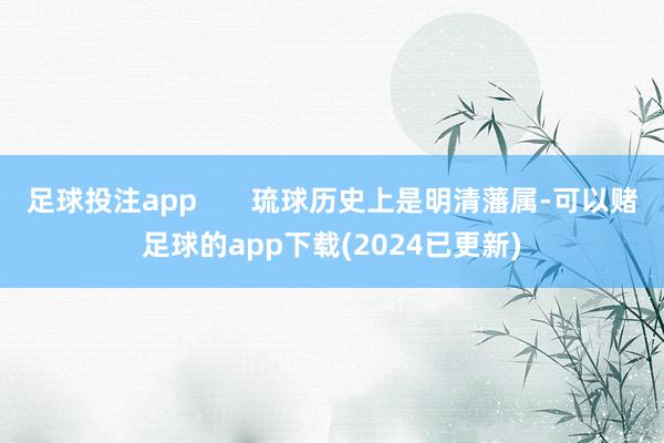 足球投注app 琉球历史上是明清藩属-可以赌足球的app下载(2024已更新)
