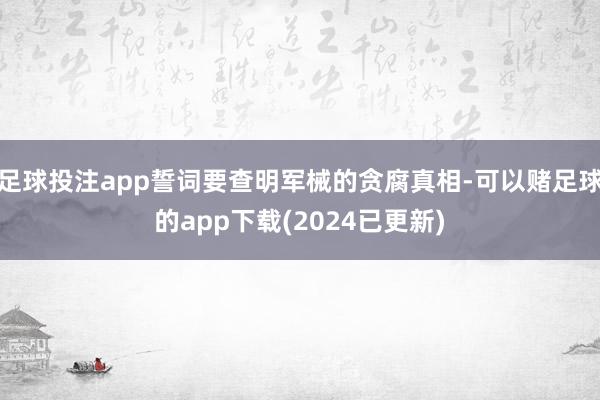 足球投注app誓词要查明军械的贪腐真相-可以赌足球的app下载(2024已更新)