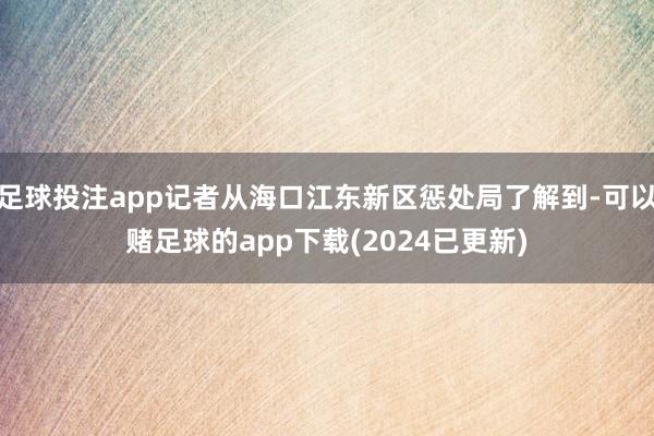 足球投注app记者从海口江东新区惩处局了解到-可以赌足球的app下载(2024已更新)