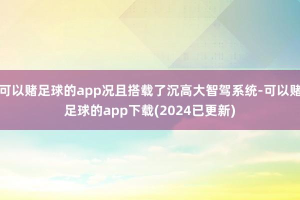 可以赌足球的app况且搭载了沉高大智驾系统-可以赌足球的app下载(2024已更新)