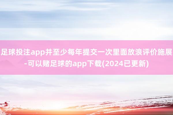 足球投注app并至少每年提交一次里面放浪评价施展-可以赌足球的app下载(2024已更新)