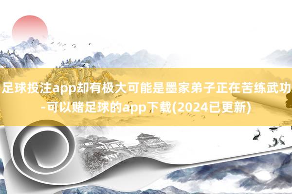 足球投注app却有极大可能是墨家弟子正在苦练武功-可以赌足球的app下载(2024已更新)