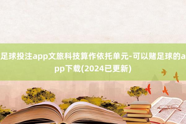 足球投注app文旅科技算作依托单元-可以赌足球的app下载(2024已更新)