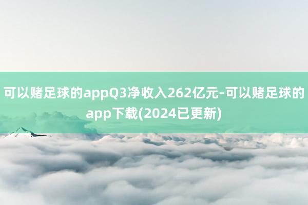 可以赌足球的appQ3净收入262亿元-可以赌足球的app下载(2024已更新)