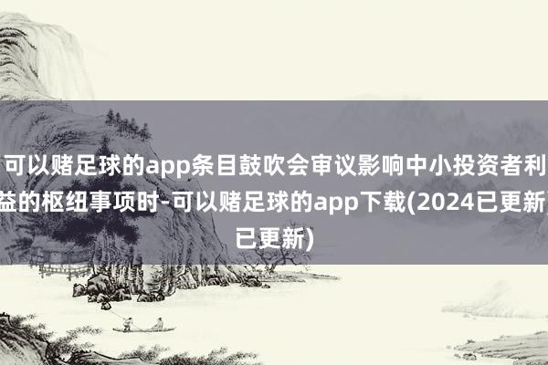 可以赌足球的app条目鼓吹会审议影响中小投资者利益的枢纽事项时-可以赌足球的app下载(2024已更新)