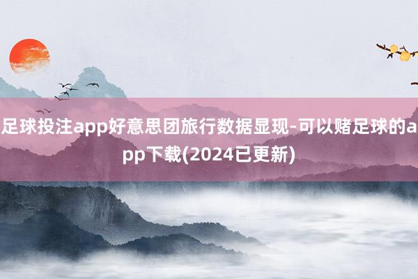足球投注app好意思团旅行数据显现-可以赌足球的app下载(2024已更新)