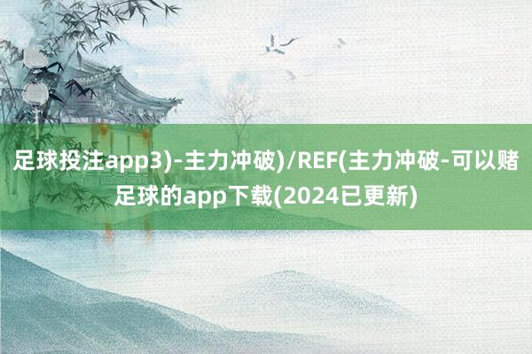 足球投注app3)-主力冲破)/REF(主力冲破-可以赌足球的app下载(2024已更新)
