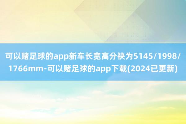 可以赌足球的app新车长宽高分袂为5145/1998/1766mm-可以赌足球的app下载(2024已更新)