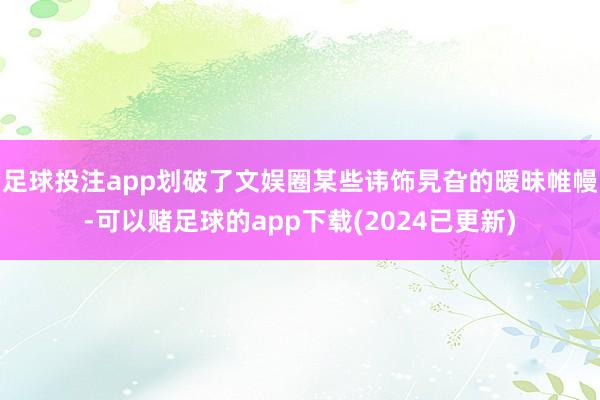 足球投注app划破了文娱圈某些讳饰旯旮的暧昧帷幔-可以赌足球的app下载(2024已更新)