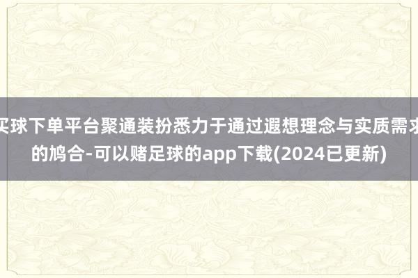 买球下单平台聚通装扮悉力于通过遐想理念与实质需求的鸠合-可以赌足球的app下载(2024已更新)