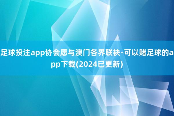 足球投注app协会愿与澳门各界联袂-可以赌足球的app下载(2024已更新)