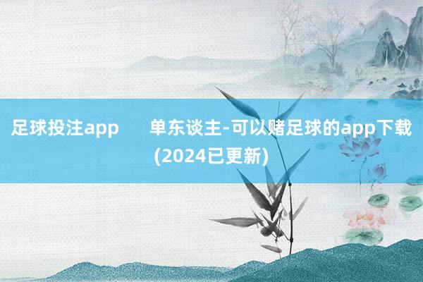 足球投注app      单东谈主-可以赌足球的app下载(2024已更新)