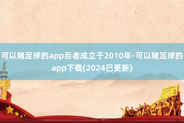 可以赌足球的app后者成立于2010年-可以赌足球的app下载(2024已更新)