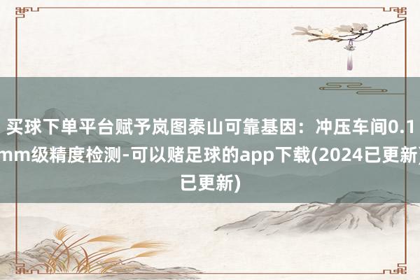 买球下单平台赋予岚图泰山可靠基因:冲压车间0.1mm级精度检测-可以赌足球的app下载(2024已更新)