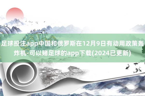 足球投注app中国和俄罗斯在12月9日有动用政策轰炸机-可以赌足球的app下载(2024已更新)